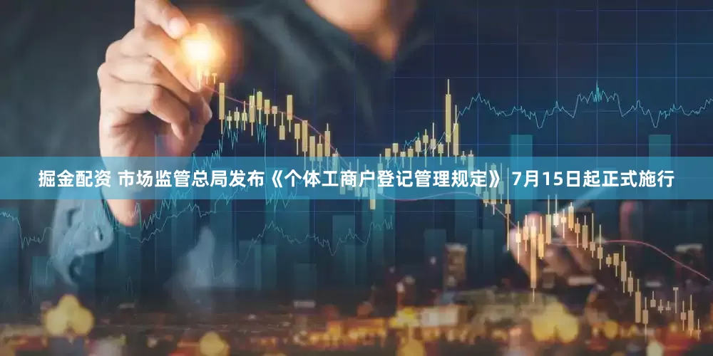 掘金配资 市场监管总局发布《个体工商户登记管理规定》 7月15日起正式施行