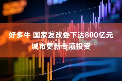 好多牛 国家发改委下达800亿元城市更新专项投资