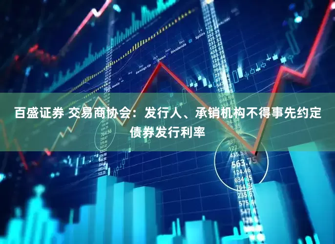 百盛证券 交易商协会：发行人、承销机构不得事先约定债券发行利率