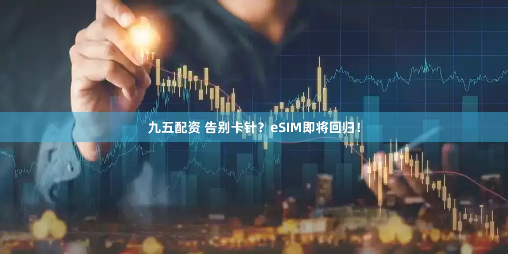 九五配资 告别卡针？eSIM即将回归！