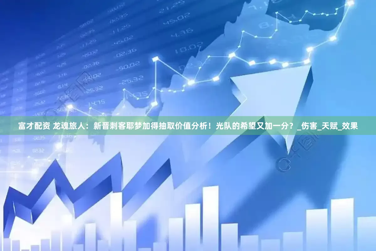 富才配资 龙魂旅人：新晋刺客耶梦加得抽取价值分析！光队的希望又加一分？_伤害_天赋_效果
