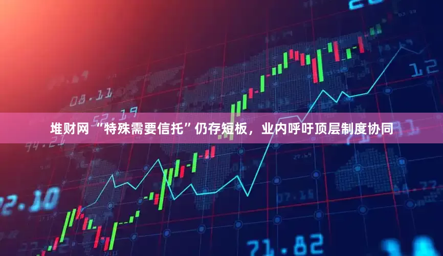 堆财网 “特殊需要信托”仍存短板，业内呼吁顶层制度协同