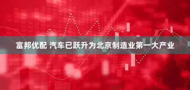 富邦优配 汽车已跃升为北京制造业第一大产业