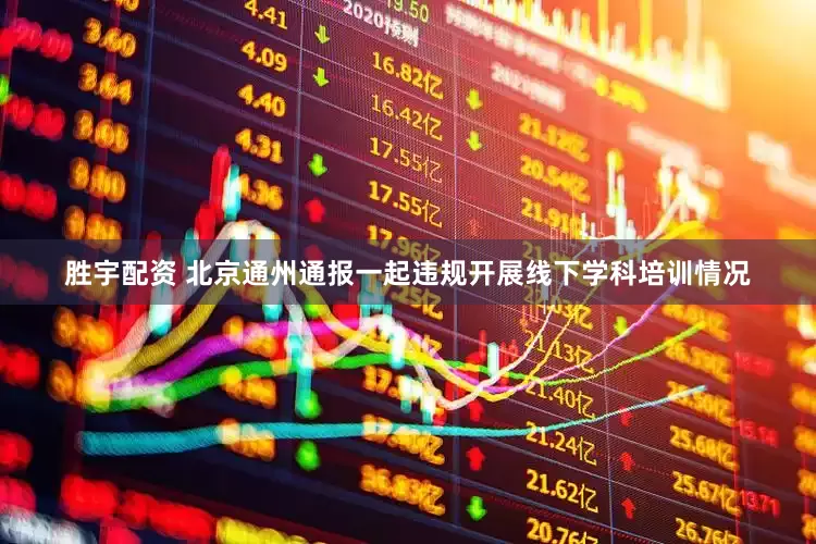 胜宇配资 北京通州通报一起违规开展线下学科培训情况