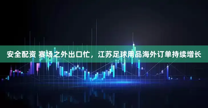 安全配资 赛场之外出口忙，江苏足球用品海外订单持续增长