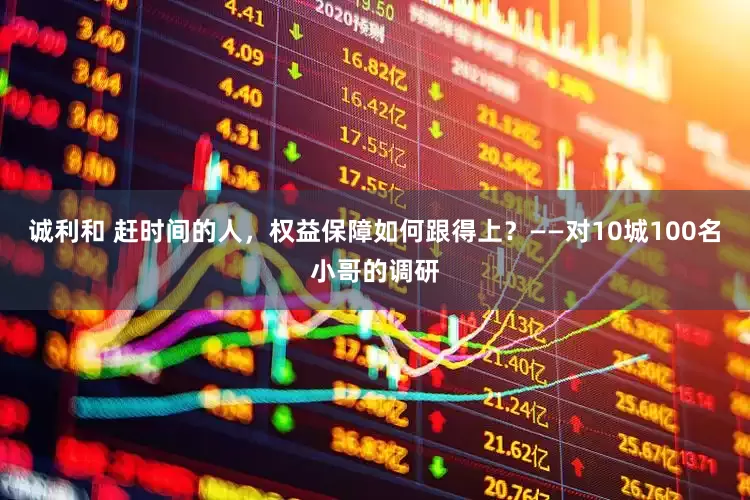 诚利和 赶时间的人，权益保障如何跟得上？——对10城100名小哥的调研