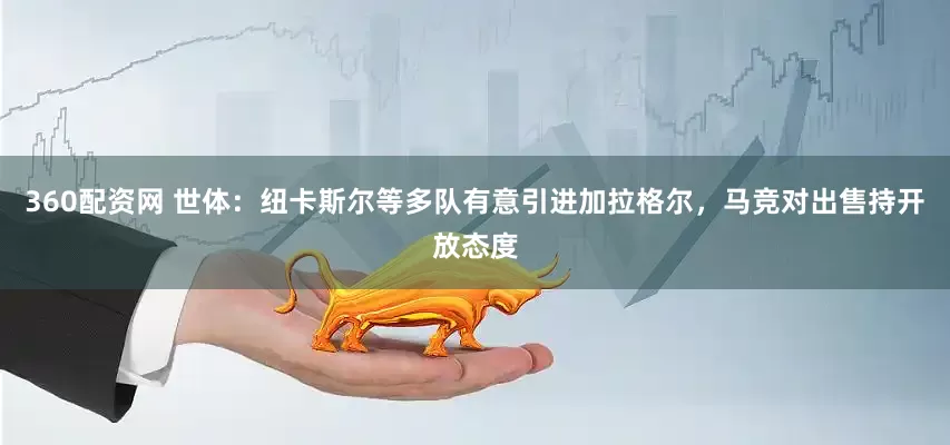 360配资网 世体：纽卡斯尔等多队有意引进加拉格尔，马竞对出售持开放态度