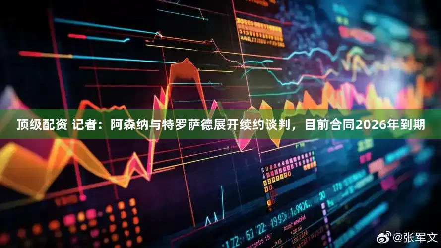 顶级配资 记者：阿森纳与特罗萨德展开续约谈判，目前合同2026年到期