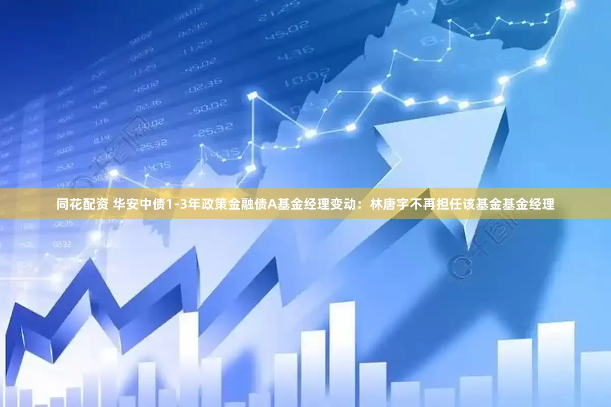 同花配资 华安中债1-3年政策金融债A基金经理变动：林唐宇不再担任该基金基金经理