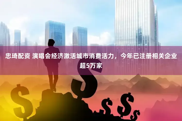 忠琦配资 演唱会经济激活城市消费活力，今年已注册相关企业超5万家