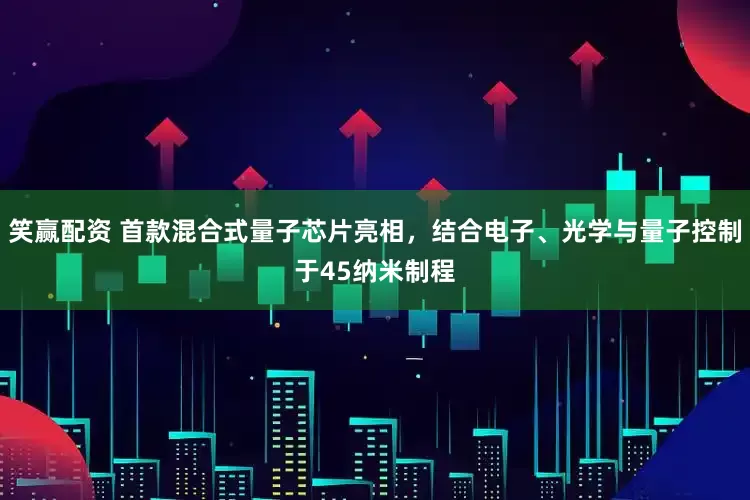 笑赢配资 首款混合式量子芯片亮相，结合电子、光学与量子控制于45纳米制程