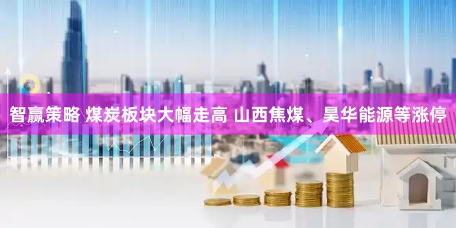 智赢策略 煤炭板块大幅走高 山西焦煤、昊华能源等涨停