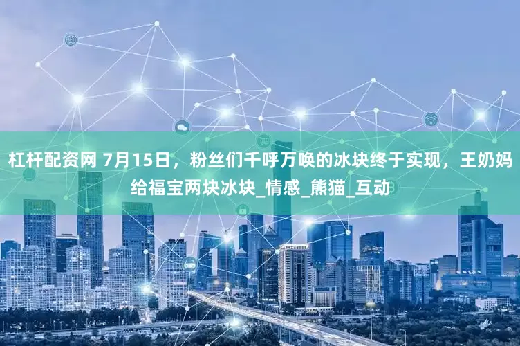 杠杆配资网 7月15日，粉丝们千呼万唤的冰块终于实现，王奶妈给福宝两块冰块_情感_熊猫_互动