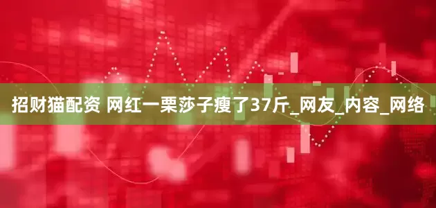 招财猫配资 网红一栗莎子瘦了37斤_网友_内容_网络