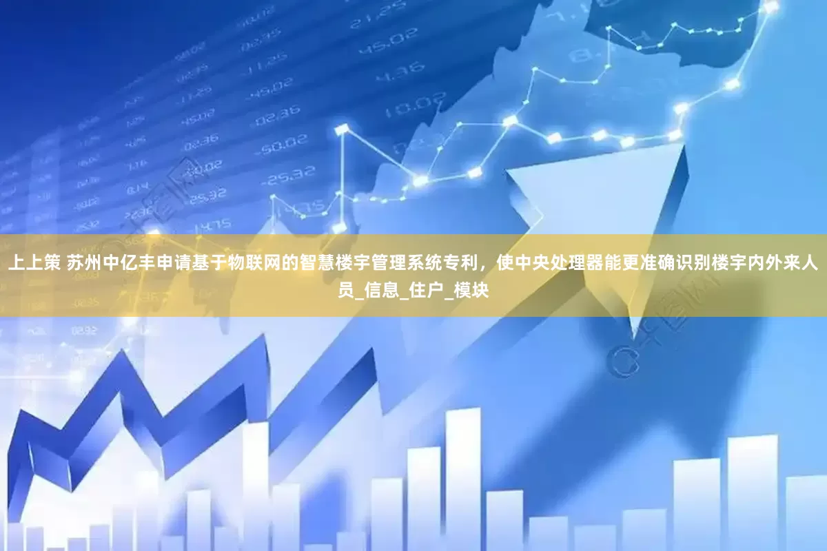 上上策 苏州中亿丰申请基于物联网的智慧楼宇管理系统专利，使中央处理器能更准确识别楼宇内外来人员_信息_住户_模块