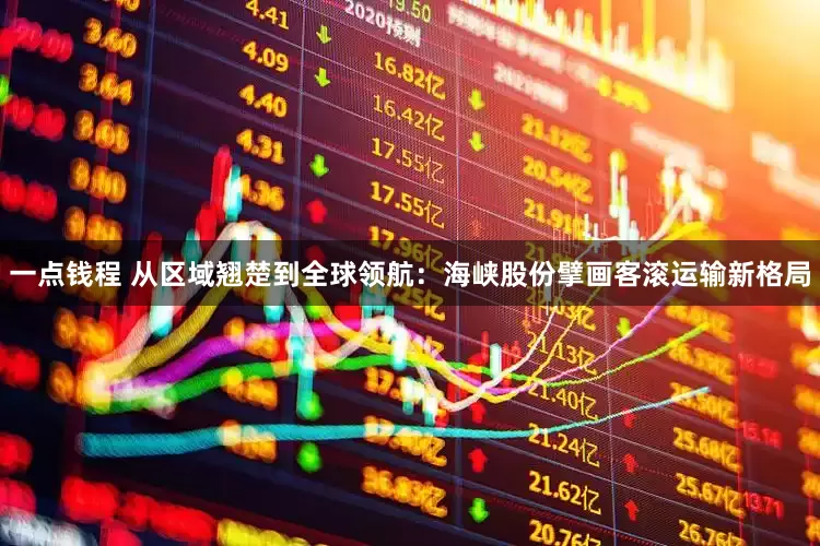 一点钱程 从区域翘楚到全球领航：海峡股份擘画客滚运输新格局
