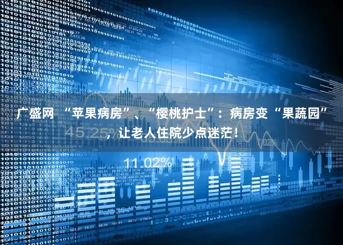 广盛网  “苹果病房”、“樱桃护士”：病房变 “果蔬园”，让老人住院少点迷茫！