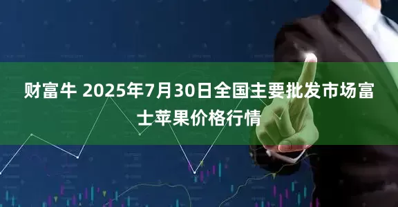 财富牛 2025年7月30日全国主要批发市场富士苹果价格行情