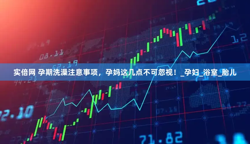 实倍网 孕期洗澡注意事项，孕妈这几点不可忽视！_孕妇_浴室_胎儿