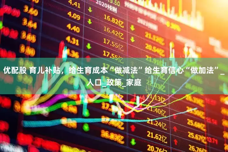 优配股 育儿补贴，给生育成本“做减法”给生育信心“做加法”_人口_政策_家庭