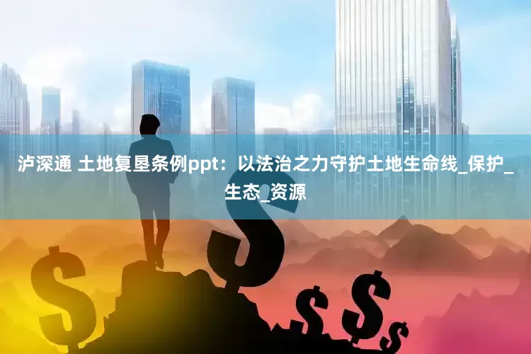 泸深通 土地复垦条例ppt：以法治之力守护土地生命线_保护_生态_资源