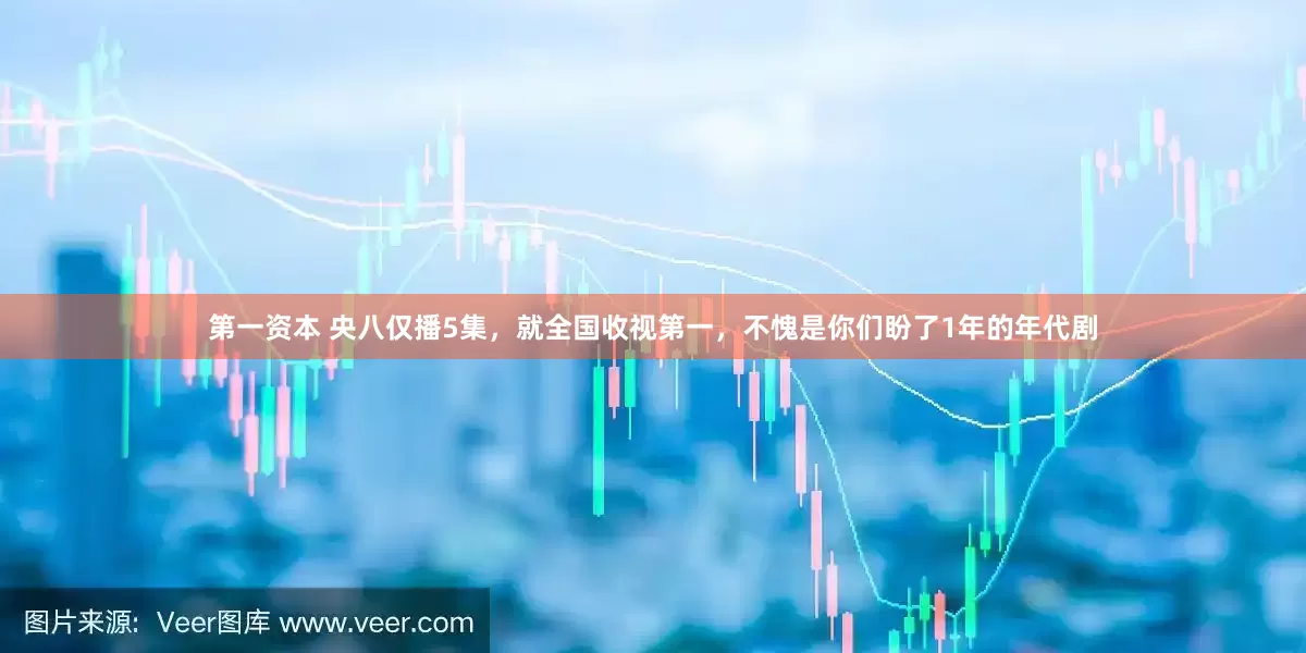 第一资本 央八仅播5集，就全国收视第一，不愧是你们盼了1年的年代剧