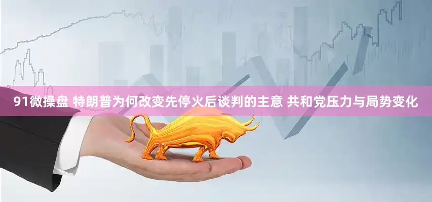 91微操盘 特朗普为何改变先停火后谈判的主意 共和党压力与局势变化
