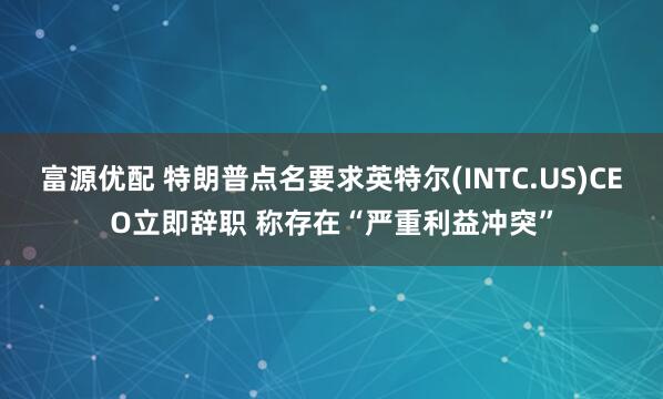富源优配 特朗普点名要求英特尔(INTC.US)CEO立即辞职 称存在“严重利益冲突”