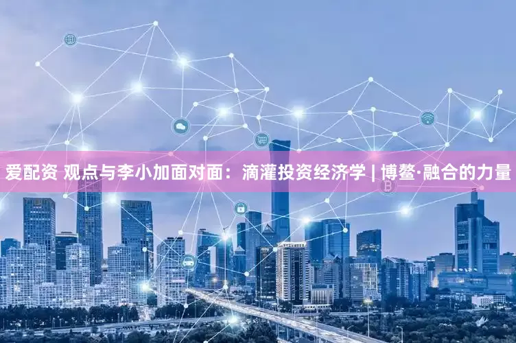 爱配资 观点与李小加面对面：滴灌投资经济学 | 博鳌·融合的力量