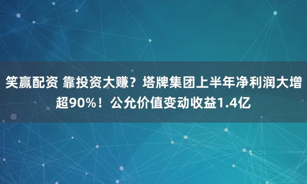 笑赢配资 靠投资大赚？塔牌集团上半年净利润大增超90%！公允价值变动收益1.4亿