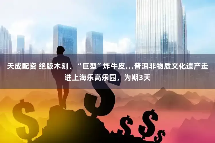天成配资 绝版木刻、“巨型”炸牛皮…普洱非物质文化遗产走进上海乐高乐园，为期3天