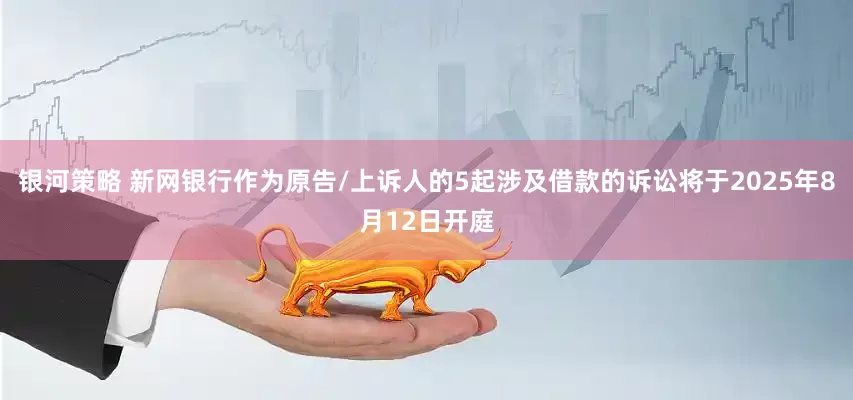 银河策略 新网银行作为原告/上诉人的5起涉及借款的诉讼将于2025年8月12日开庭