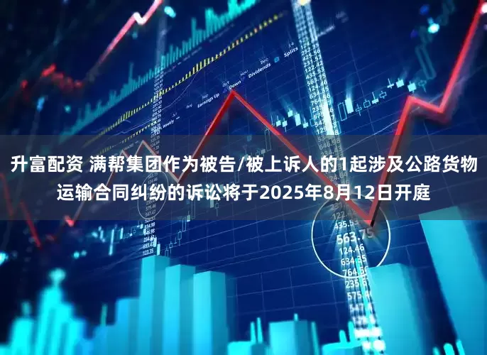 升富配资 满帮集团作为被告/被上诉人的1起涉及公路货物运输合同纠纷的诉讼将于2025年8月12日开庭