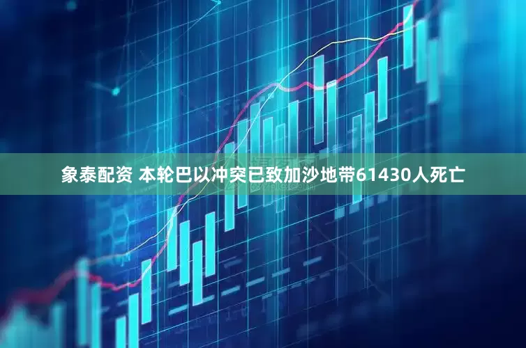 象泰配资 本轮巴以冲突已致加沙地带61430人死亡
