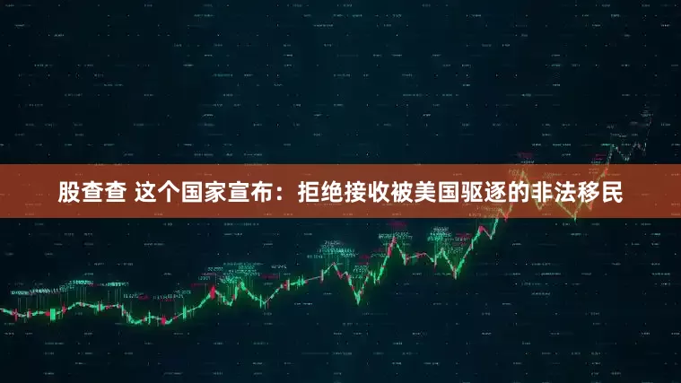 股查查 这个国家宣布：拒绝接收被美国驱逐的非法移民