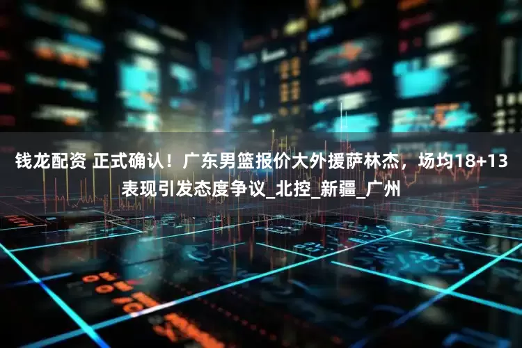 钱龙配资 正式确认！广东男篮报价大外援萨林杰，场均18+13表现引发态度争议_北控_新疆_广州