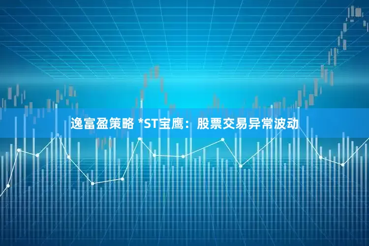 逸富盈策略 *ST宝鹰：股票交易异常波动