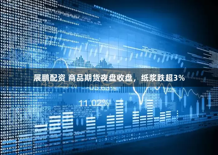 展鵬配资 商品期货夜盘收盘，纸浆跌超3%