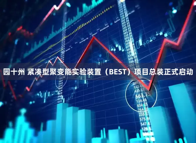 园十州 紧凑型聚变能实验装置（BEST）项目总装正式启动