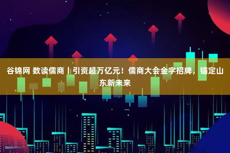 谷锦网 数读儒商丨引资超万亿元！儒商大会金字招牌，锚定山东新未来