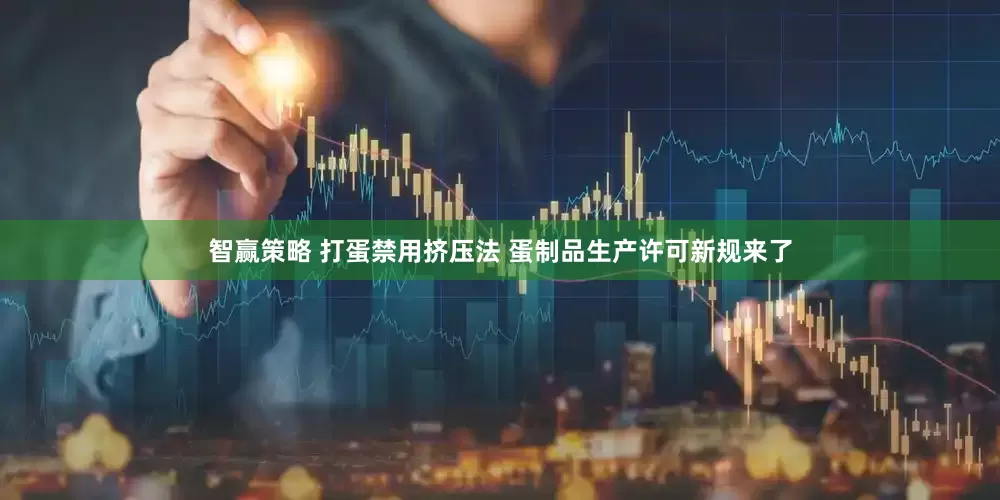 智赢策略 打蛋禁用挤压法 蛋制品生产许可新规来了