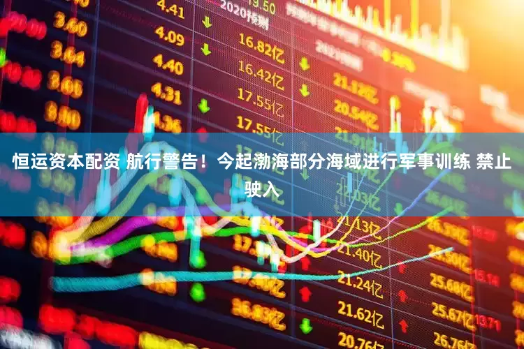 恒运资本配资 航行警告！今起渤海部分海域进行军事训练 禁止驶入