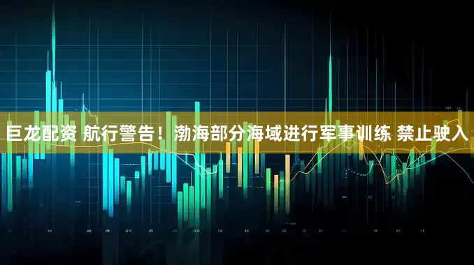 巨龙配资 航行警告！渤海部分海域进行军事训练 禁止驶入