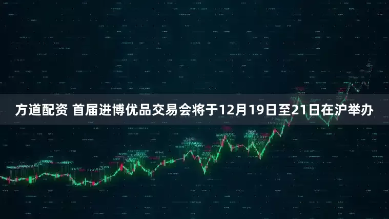 方道配资 首届进博优品交易会将于12月19日至21日在沪举办