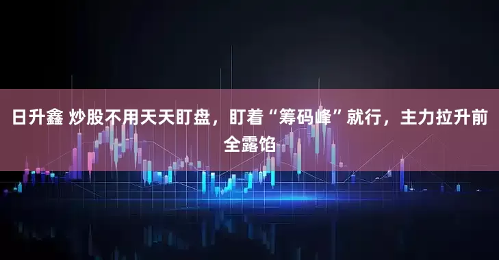 日升鑫 炒股不用天天盯盘，盯着“筹码峰”就行，主力拉升前全露馅