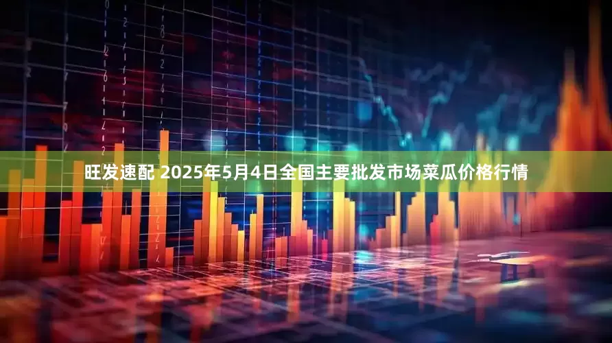 旺发速配 2025年5月4日全国主要批发市场菜瓜价格行情
