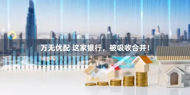 万无优配 这家银行，被吸收合并！