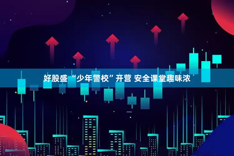 好股盛 “少年警校”开营 安全课堂趣味浓