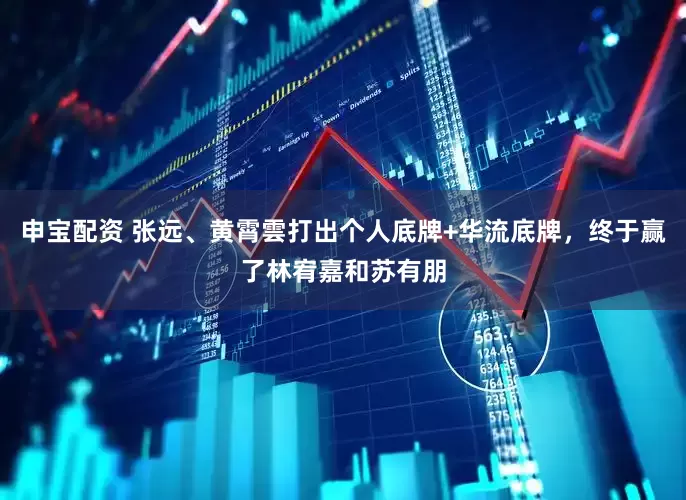 申宝配资 张远、黄霄雲打出个人底牌+华流底牌，终于赢了林宥嘉和苏有朋