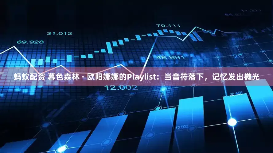蚂蚁配资 暮色森林 · 欧阳娜娜的Playlist：当音符落下，记忆发出微光